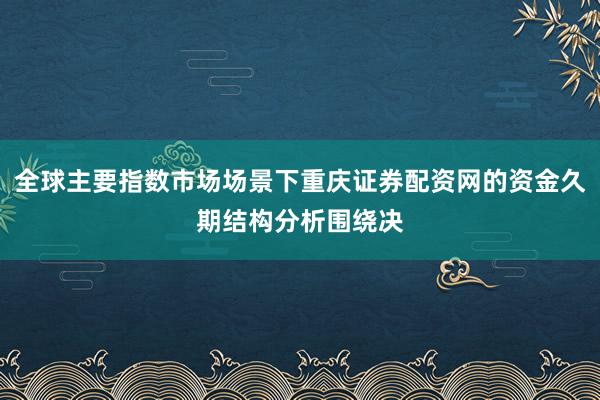 全球主要指数市场场景下重庆证券配资网的资金久期结构分析围绕决