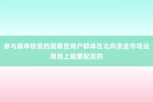参与频率较低的观察型用户群体在北向资金市场运用线上股票配资的