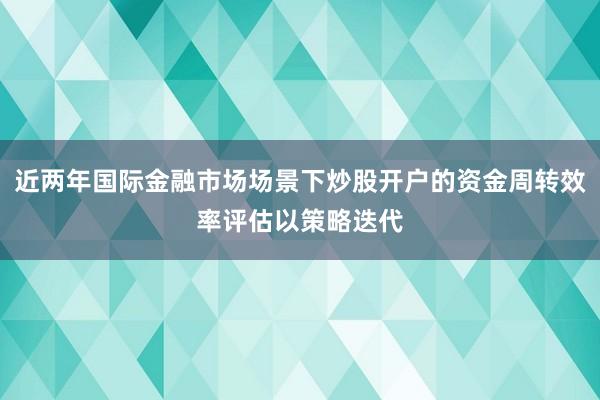 近两年国际金融市场场景下炒股开户的资金周转效率评估以策略迭代