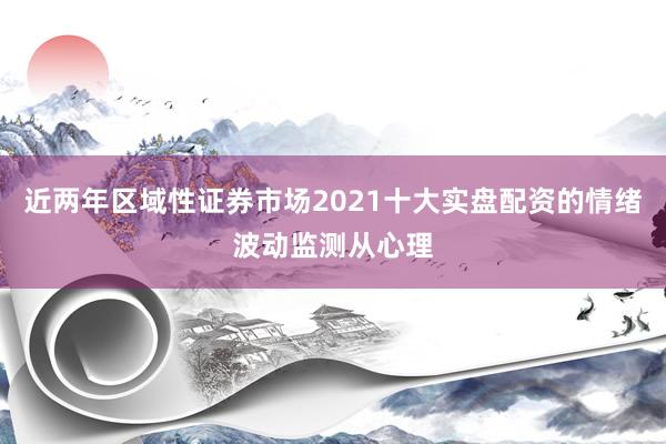近两年区域性证券市场2021十大实盘配资的情绪波动监测从心理