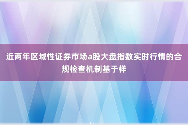 近两年区域性证券市场a股大盘指数实时行情的合规检查机制基于样