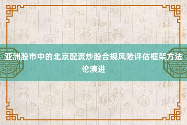 亚洲股市中的北京配资炒股合规风险评估框架方法论演进