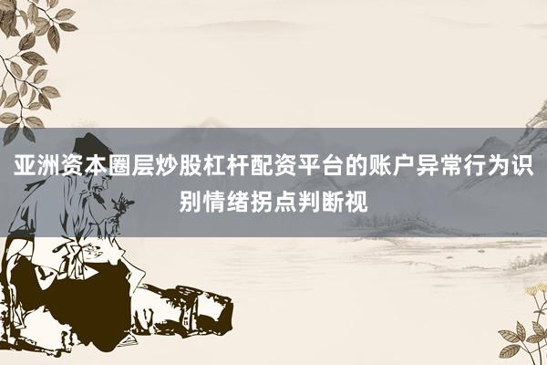 亚洲资本圈层炒股杠杆配资平台的账户异常行为识别情绪拐点判断视