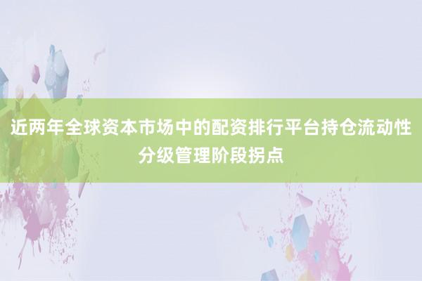 近两年全球资本市场中的配资排行平台持仓流动性分级管理阶段拐点
