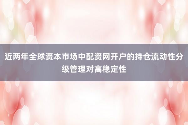 近两年全球资本市场中配资网开户的持仓流动性分级管理对高稳定性
