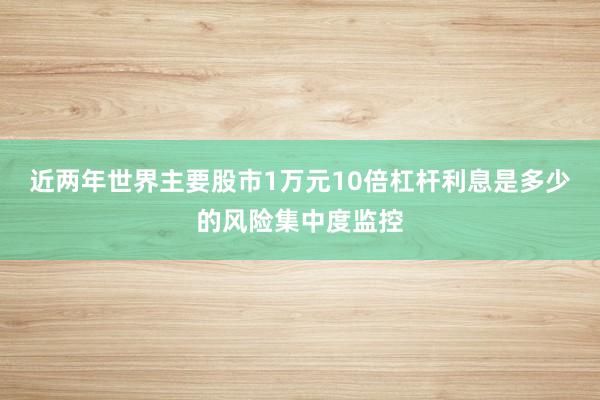 近两年世界主要股市1万元10倍杠杆利息是多少的风险集中度监控