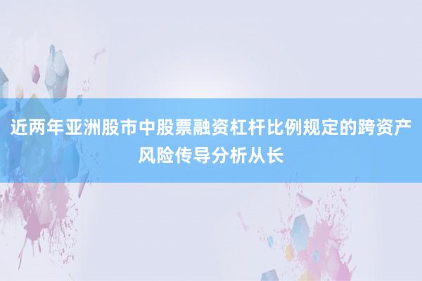 近两年亚洲股市中股票融资杠杆比例规定的跨资产风险传导分析从长