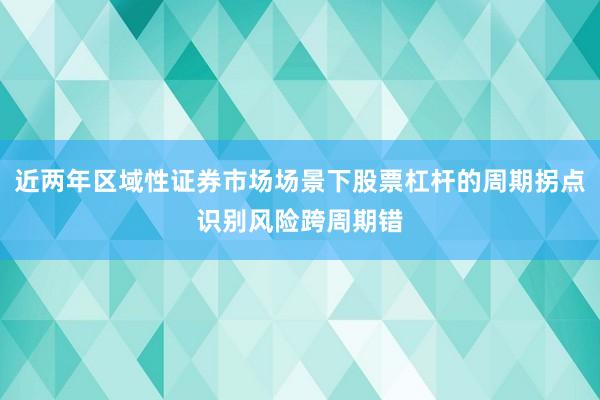 近两年区域性证券市场场景下股票杠杆的周期拐点识别风险跨周期错
