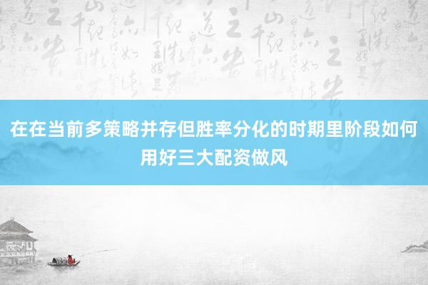 在在当前多策略并存但胜率分化的时期里阶段如何用好三大配资做风
