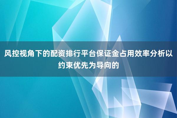 风控视角下的配资排行平台保证金占用效率分析以约束优先为导向的