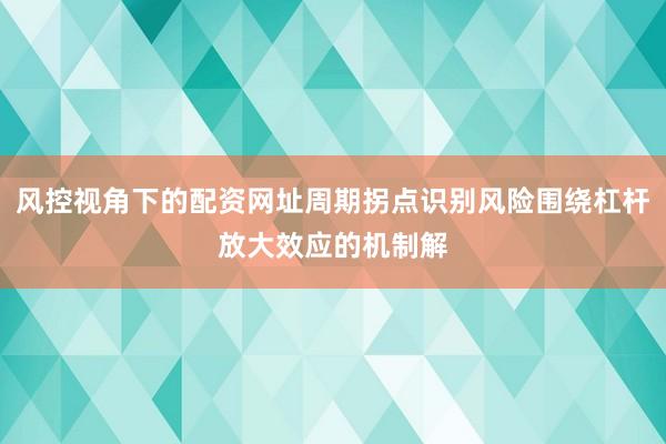 风控视角下的配资网址周期拐点识别风险围绕杠杆放大效应的机制解