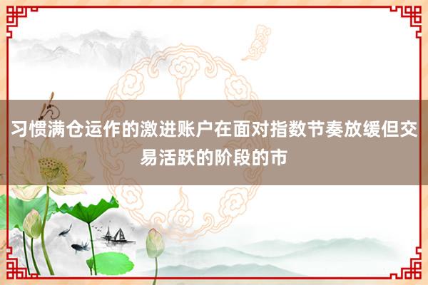 习惯满仓运作的激进账户在面对指数节奏放缓但交易活跃的阶段的市
