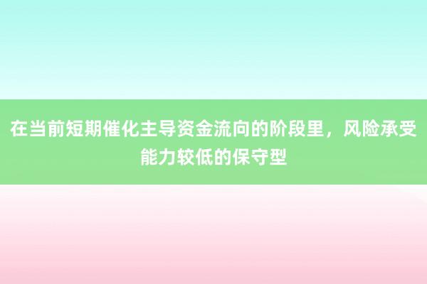 在当前短期催化主导资金流向的阶段里,风险承受能力较低的保守型