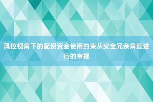 风控视角下的配资资金使用约束从安全冗余角度进行的审视