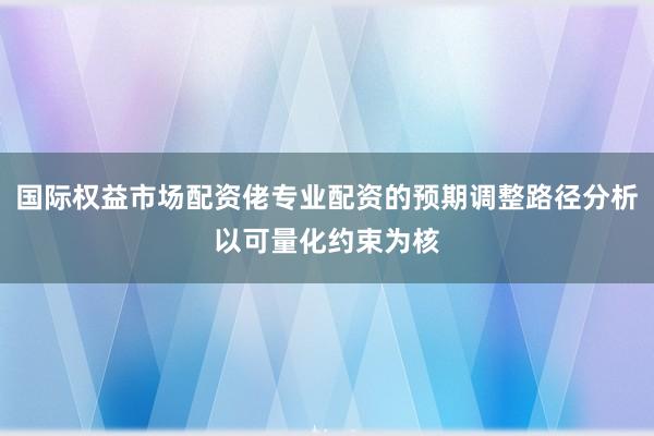 国际权益市场配资佬专业配资的预期调整路径分析以可量化约束为核