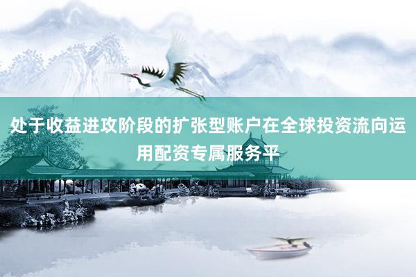 处于收益进攻阶段的扩张型账户在全球投资流向运用配资专属服务平