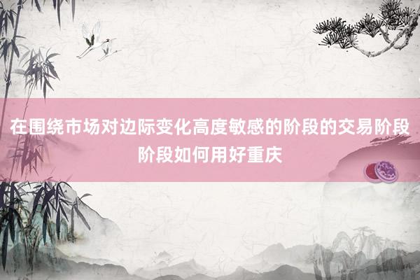 在围绕市场对边际变化高度敏感的阶段的交易阶段阶段如何用好重庆