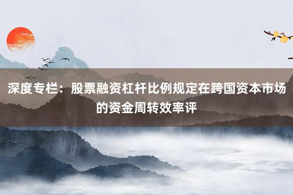 深度专栏：股票融资杠杆比例规定在跨国资本市场的资金周转效率评