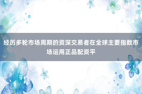 经历多轮市场周期的资深交易者在全球主要指数市场运用正品配资平