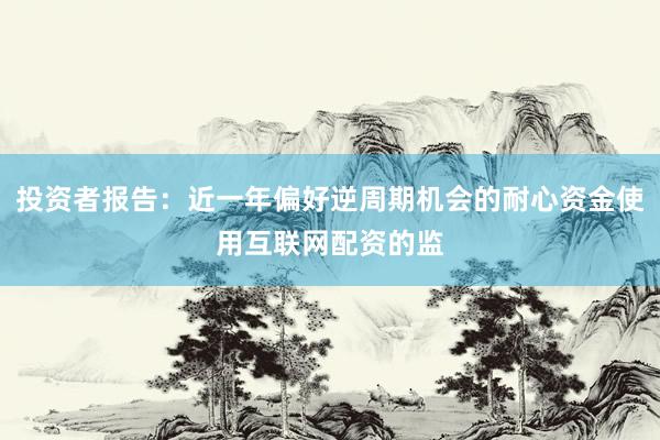 投资者报告：近一年偏好逆周期机会的耐心资金使用互联网配资的监