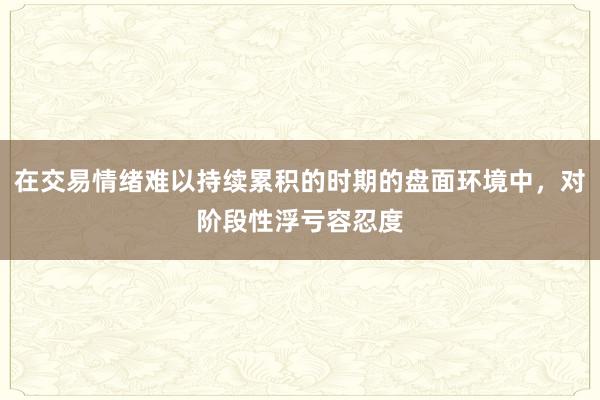 在交易情绪难以持续累积的时期的盘面环境中，对阶段性浮亏容忍度