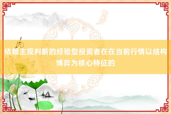 依赖主观判断的经验型投资者在在当前行情以结构博弈为核心特征的