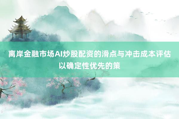 离岸金融市场AI炒股配资的滑点与冲击成本评估以确定性优先的策