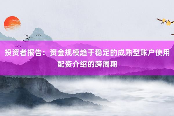 投资者报告：资金规模趋于稳定的成熟型账户使用配资介绍的跨周期