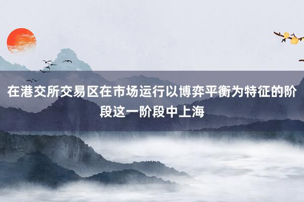 在港交所交易区在市场运行以博弈平衡为特征的阶段这一阶段中上海