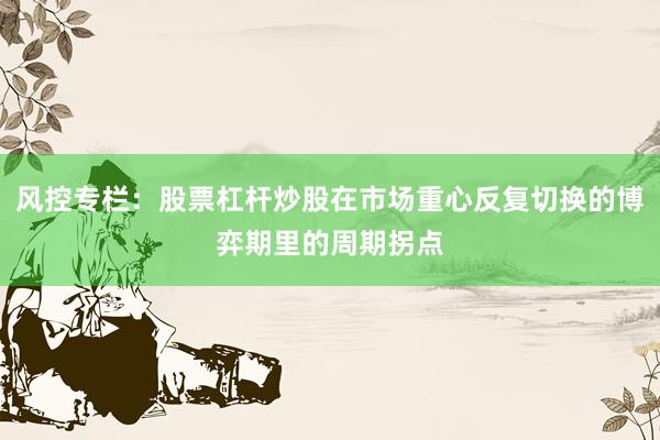 风控专栏：股票杠杆炒股在市场重心反复切换的博弈期里的周期拐点