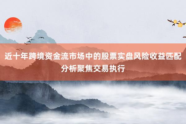 近十年跨境资金流市场中的股票实盘风险收益匹配分析聚焦交易执行
