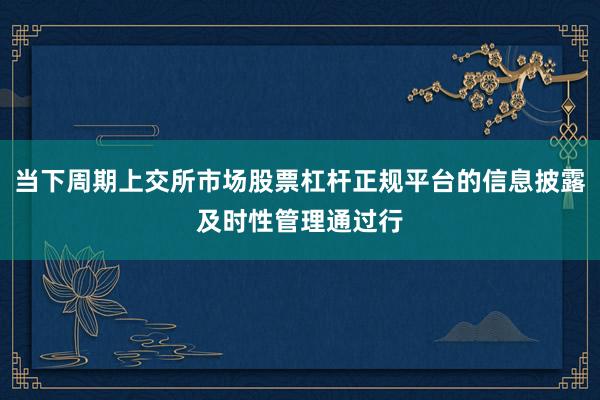 当下周期上交所市场股票杠杆正规平台的信息披露及时性管理通过行