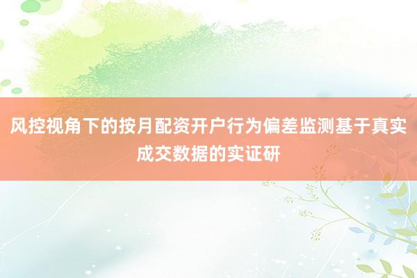 风控视角下的按月配资开户行为偏差监测基于真实成交数据的实证研