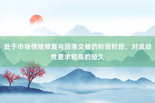 处于市场情绪修复与回落交替的阶段阶段，对流动性要求较高的短久