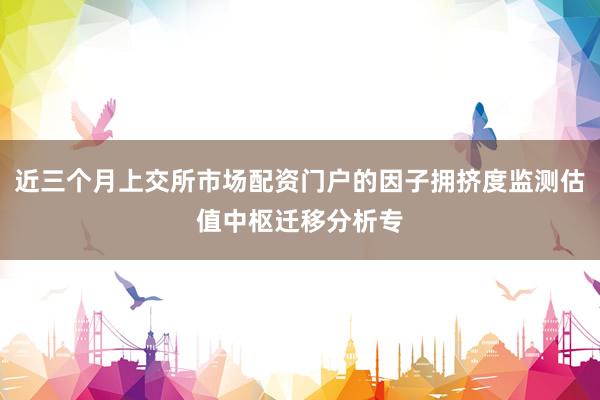 近三个月上交所市场配资门户的因子拥挤度监测估值中枢迁移分析专