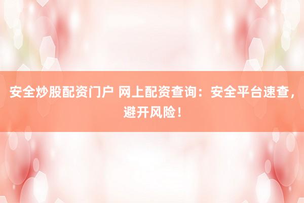 安全炒股配资门户 网上配资查询：安全平台速查，避开风险！
