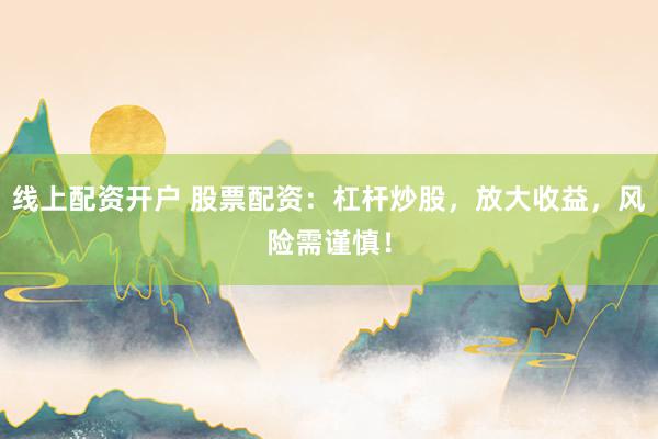 线上配资开户 股票配资：杠杆炒股，放大收益，风险需谨慎！