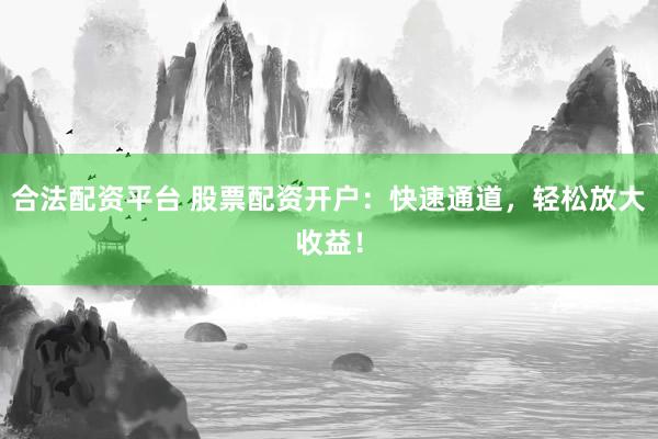 合法配资平台 股票配资开户：快速通道，轻松放大收益！