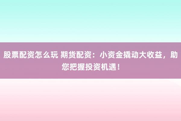 股票配资怎么玩 期货配资：小资金撬动大收益，助您把握投资机遇！