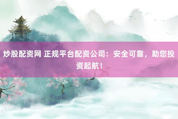 炒股配资网 正规平台配资公司：安全可靠，助您投资起航！