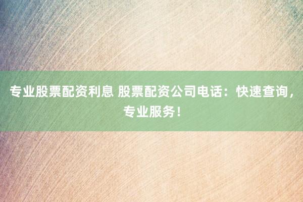 专业股票配资利息 股票配资公司电话：快速查询，专业服务！