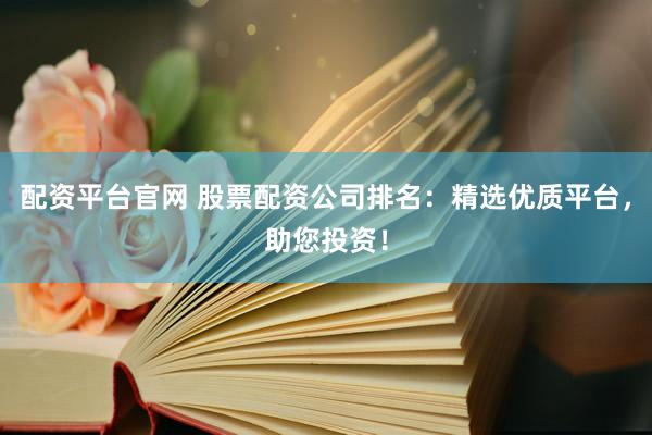 配资平台官网 股票配资公司排名：精选优质平台，助您投资！