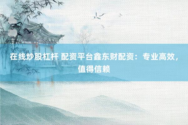 在线炒股杠杆 配资平台鑫东财配资：专业高效，值得信赖
