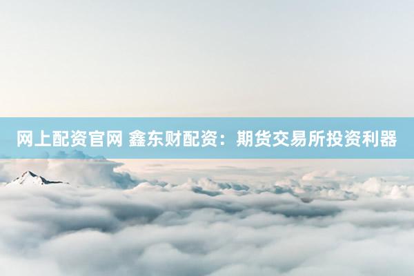 网上配资官网 鑫东财配资：期货交易所投资利器