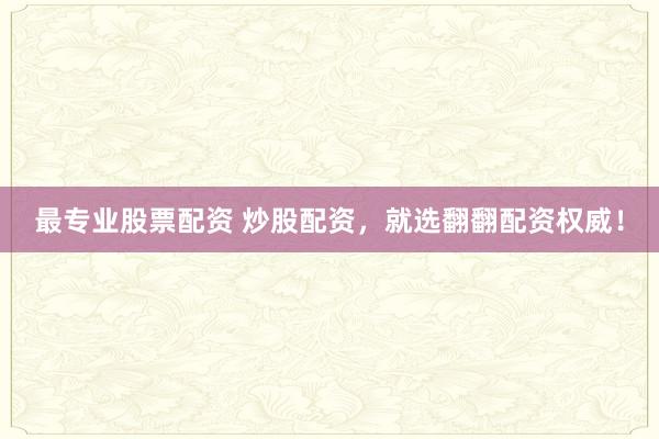 最专业股票配资 炒股配资，就选翻翻配资权威！