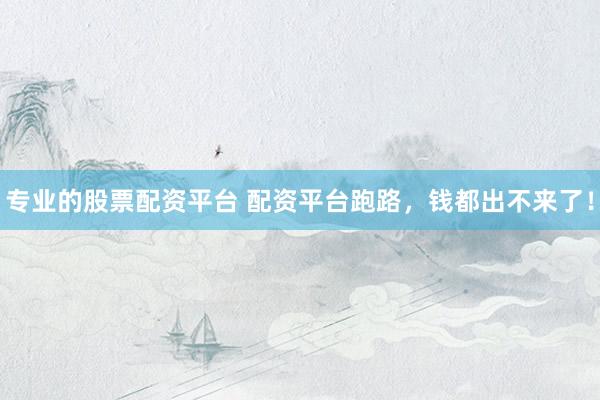 专业的股票配资平台 配资平台跑路，钱都出不来了！