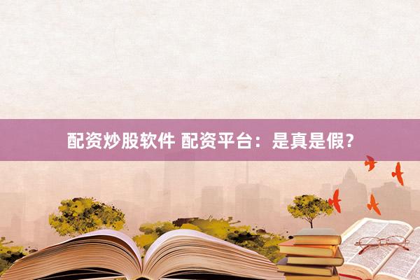配资炒股软件 配资平台：是真是假？