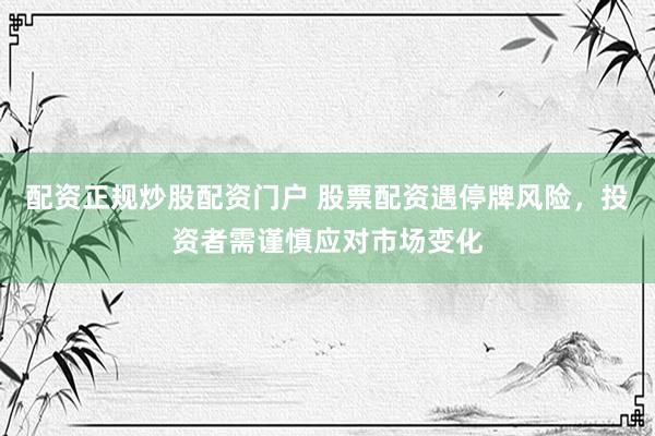 配资正规炒股配资门户 股票配资遇停牌风险，投资者需谨慎应对市场变化
