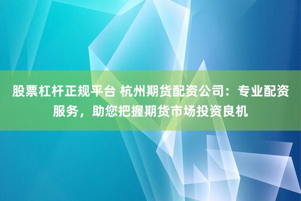 股票杠杆正规平台 杭州期货配资公司：专业配资服务，助您把握期货市场投资良机