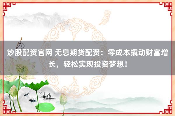 炒股配资官网 无息期货配资：零成本撬动财富增长，轻松实现投资梦想！